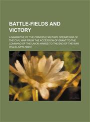 Battle-Fields and Victory; A Narrative of the Principle Military Operations of the Civil War From the Accession of Grant to the Command of the Union Armies to the End of the War,1459054482,9781459054486