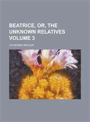 Beatrice, Or, the Unknown Relatives Volume 3,1154155579,9781154155570