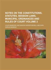 Notes on the Constitutions, Statutes, Session Laws, Municipal Ordinances and Rules of Court Volume 2,1230049282,9781230049281