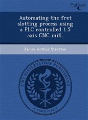 Automating the fret slotting process using a PLC controlled 1.5 axis CNC mill.,1249843413,9781249843412