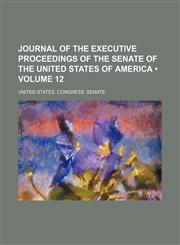 Journal of the Executive Proceedings of the Senate of the United States of America (Volume 12),1154006565,9781154006568