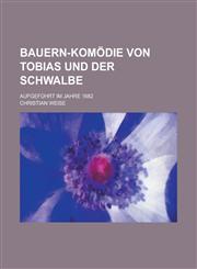 Bauern-Komodie Von Tobias Und Der Schwalbe; Aufgefuhrt Im Jahre 1682,1234864290,9781234864293