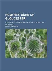 Humfrey, Duke of Gloucester; A Tragedy. as It Is Acted at the Theatre-Royal ... by Mr. Philips,123437367X,9781234373672