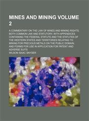 Mines and mining Volume 2; a commentary on the law of mines and mining rights, both common law and statutory with appendices containing the federal statute and the statutes of the western states and territories relating to mining for precious metals on th,1150462922,9781150462924