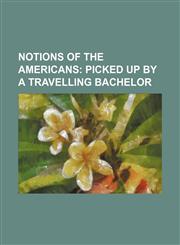 Notions of the Americans;  Picked up by a Travelling Bachelor,1154342379,9781154342376