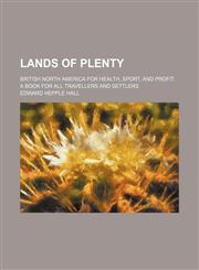 Lands of plenty; British North America for health, sport, and profit. A book for all travellers and settlers,1154176169,9781154176162