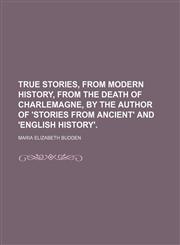 True stories, from modern history, from the death of Charlemagne, by the author of 'Stories from ancient' and 'English history'.,1150250917,9781150250910