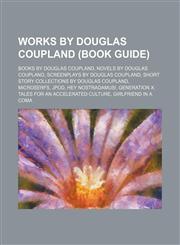Works by Douglas Coupland (Study Guide) Books by Douglas Coupland, Novels by Douglas Coupland, Short Story Collections by Douglas Coupland,1155964063,9781155964065