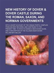 New history of Dover & Dover Castle during the Roman, Saxon, and Norman governments; with a short account of the Cinque Ports, compiled from ancient records, and continued to the present time. To which is added A new Dover guide, and a,1236534123,9781236534125