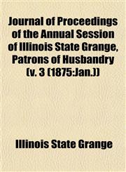 Journal of Proceedings of the Annual Session of Illinois State Grange, Patrons of Husbandry (v. 3 (1875 Jan.)),115357828X,9781153578288