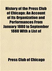 History of the Press Club of Chicago; An Account of Its Organization and Performances From January 1880 to September 1888 With a List of,1152963058,9781152963054