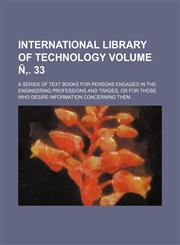 International library of technology Volume Ñ‚. 33; a series of text books for persons engaged in the engineering professions and trades, or for those who desire information concerning them,1236091094,9781236091093