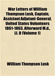 War Letters of William Thompson Lusk, Captain, Assistant Adjutant-General, United States Volunteers 1861-1863, Afterward M.d., Ll. D (Volume 1),1153206129,9781153206129