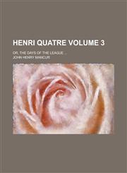 Henri Quatre; or, The days of the league ... Volume 3,1234358700,9781234358709