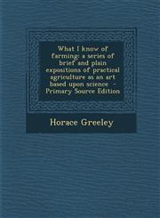 What I know of farming a series of brief and plain expositions of practical agriculture as an art based upon science  - Primary Source Edition,1295768593,9781295768592