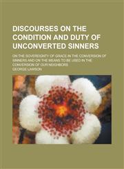 Discourses on the Condition and Duty of Unconverted Sinners; On the Sovereignty of Grace in the Conversion of Sinners and on the Means to Be Used in T,1150919264,9781150919268