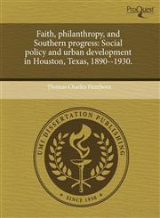 Faith, philanthropy, and Southern progress Social policy and urban development in Houston, Texas, 1890--1930.,1243659513,9781243659514