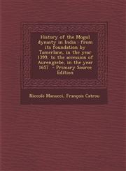 History of the Mogul Dynasty in India From Its Foundation by Tamerlane, in the Year 1399, to the Accession of Aurengzebe, in the Year 1657 - Primary,1289822948,9781289822941