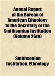 Annual Report of the Bureau of American Ethnology to the Secretary of the Smithsonian Institution (Volume 26th),115501829X,9781155018294