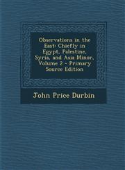 Observations in the East Chiefly in Egypt, Palestine, Syria, and Asia Minor, Volume 2,1289437408,9781289437404