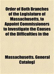 Order of Both Branches of the Legislature of Massachusetts, to Appoint Commissioners to Investigate the Causes of the Difficulties in the,1153082594,9781153082594