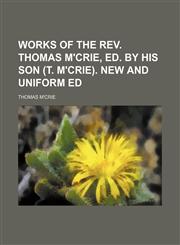 Works of the rev. Thomas M'Crie, ed. by his son (T. M'Crie). New and uniform ed,1151255920,9781151255921