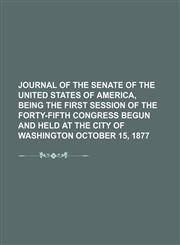 journal of the senate of the united states of america, being the first session of the forty-fifth congress begun and held at the city of washington october 15, 1877,1150848499,9781150848490