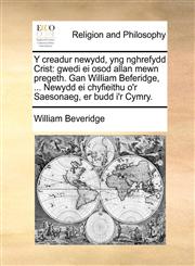 Y creadur newydd, yng nghrefydd Crist gwedi ei osod allan mewn pregeth. Gan William Beferidge, ... Newydd ei chyfieithu o'r Saesonaeg, er budd i'r Cymry.,1140696092,9781140696094
