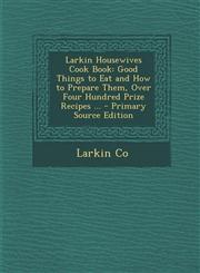 Larkin Housewives Cook Book Good Things to Eat and How to Prepare Them, Over Four Hundred Prize Recipes ...,1287363962,9781287363965