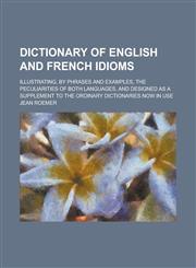 Dictionary of English and French idioms; illustrating, by phrases and examples, the peculiarities of both languages, and designed as a supplement to the ordinary dictionaries now in use,1234245434,9781234245436