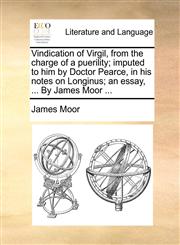 Vindication of Virgil, from the charge of a puerility; imputed to him by Doctor Pearce, in his notes on Longinus; an essay, ... By James Moor ...,1170478816,9781170478813