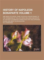 History of Napoleon Bonaparte; And Wars of Europe, from the Revolution in France to the Termination of the Late Wars, Including Anecdotes of the Most,1230203184,9781230203188