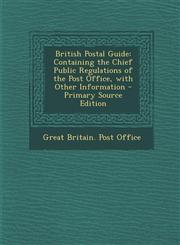 British Postal Guide Containing the Chief Public Regulations of the Post Office, with Other Information - Primary Source Edition,1293505927,9781293505922