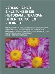 Versuch einer Einleitung In die Historiam Literariam Derer Teutschen; Darinnen man die Liebhaber dieser höchstnöthigen und nützlichen Wissenschaft, auf einen neuen, nähern und bequemern Weg, zu der Erlangung ihres Zweckes zu Volume 1,1130886913,9781130886917
