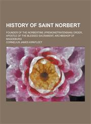 History of Saint Norbert; Founder of the Norbertine (Premonstratensian) Order, Apostle of the Blessed Sacrament, Archbishop of Magdeburg,1230458786,9781230458786