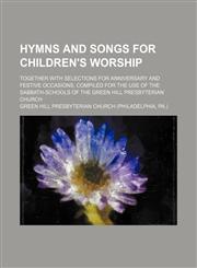 Hymns and songs for children's worship; together with selections for anniversary and festive occasions, compiled for the use of the sabbath-schools of the Green Hill Presbyterian Church,1130823318,9781130823318