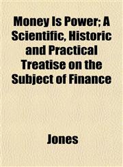 Money Is Power; A Scientific, Historic and Practical Treatise on the Subject of Finance,1152788590,9781152788596