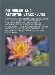 Die Meiler- Und Retorten-Verkohlung; Die Liegenden Und Stehenden Meiler, Die Gemauerten Holz-Verkohlungs-Oefen Und Die Retorten-Verkohlung. Nebst Eine,1153435632,9781153435635