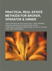 Practical Real Estate Methods for Broker, Operator & Owner; Thirty Experts on How to Buy, Sell, Lease, Manage, Appraise, Improve and Finance Real Estate,115069601X,9781150696015