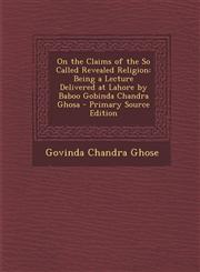 On the Claims of the So Called Revealed Religion Being a Lecture Delivered at Lahore by Baboo Gobinda Chandra Ghosa - Primary Source Edition,1287906524,9781287906520