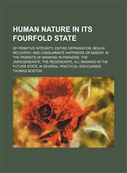 Human Nature in Its Fourfold State; Of Primitive Integrity, Entire Depravation, Begun Recovery, and Consummate Happiness or Misery, in the Parents of Mankind in Paradise, the Unregenerate, the Regenerate, All Mankind in the Future State, in Several Practi,1150668121,9781150668128
