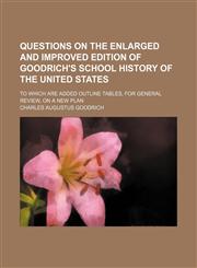 Questions on the enlarged and improved edition of Goodrich's school history of the United States; to which are added outline tables, for general review, on a new plan,1153112302,9781153112307