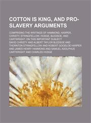 Cotton is king, and pro-slavery arguments; comprising the writings of Hammond, Harper, Christy, Stringfellow, Hodge, Bledsoe, and Cartwright, on this important subject,1150436751,9781150436758