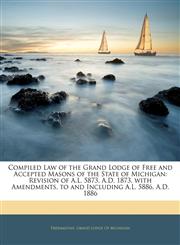 Compiled Law of the Grand Lodge of Free and Accepted Masons of the State of Michigan Revision of A.L. 5873, A.D. 1873, with Amendments, to and Including A.L. 5886, A.D. 1886,1145890393,9781145890398