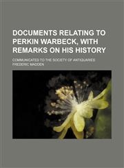 Documents Relating to Perkin Warbeck, with Remarks on His History; Communicated to the Society of Antiquaries,1235796167,9781235796166
