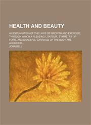Health and Beauty; An Explanation of the Laws of Growth and Exercise Through Which a Pleasing Contour, Symmetry of Form, and Graceful Carriage of the Body Are Acquired,1150556412,9781150556418
