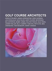 Golf course architects Arnold Palmer, Annika Sörenstam, Greg Norman, Jack Nicklaus, Nick Faldo, Gary Player, Severiano Ballesteros,1156126924,9781156126929