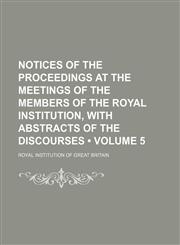Notices of the Proceedings at the Meetings of the Members of the Royal Institution, With Abstracts of the Discourses (Volume 5),1153927004,9781153927000