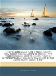 Henry Cullen Adams (Late a Representative from Wisconsin) Memorial Addresses. Fifty-Ninth Congress, Second Session. House of Representatives, February 24, 1907. Senate of the United States, March 2, 1907,114145632X,9781141456321