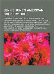 Jennie June's American Cookery Book; Containing Upwards of Twelve Hundred Choice and Carefully Tested Receipts, Embracing All the Popular Dishes, and,1230315160,9781230315164